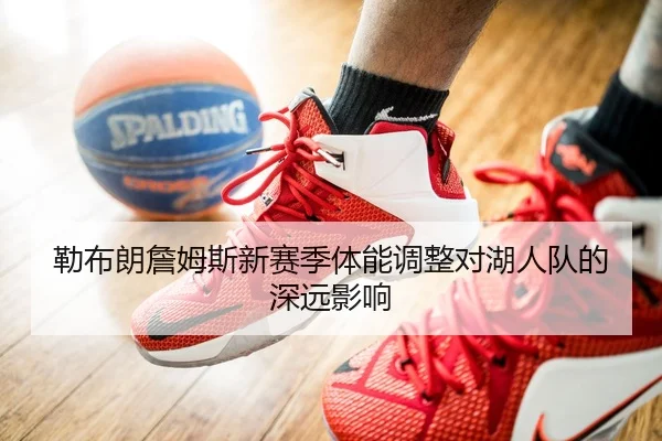 勒布朗詹姆斯新赛季体能调整对湖人队的深远影响